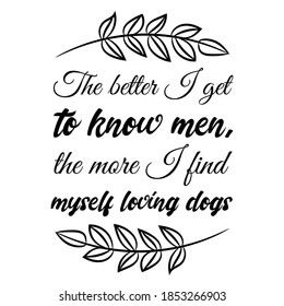 The Better I Get To Know Men, The More I Find Myself Loving Dogs. Vector Quote