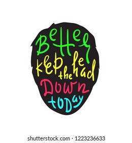 Better keep head down today - inspire and motivational quote. English idiom, lettering. Print for inspirational poster, t-shirt, bag, cups, card, flyer, sticker, badge. Cute and funny vector