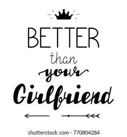 Better than your Girlfriend. Hand written lettering positive quote for poster,greeting card,printable wall art,t-shirt, apparel design.Hand drrawn calligraphy phrase vector illustration. Funny saying.