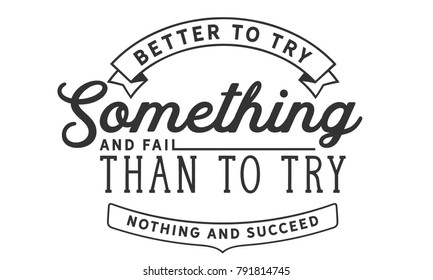 Better to try something and fail than to try nothing and succeed.