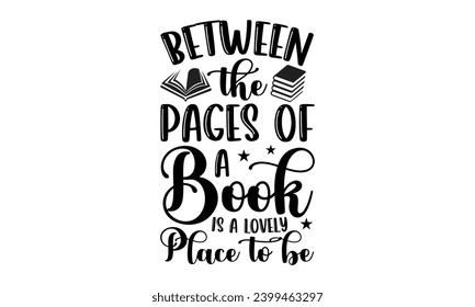 Between The Pages Of A Book Is A Lovely Place To Be- Book Love t- shirt design, Hand drawn vintage hand lettering, for Cutting Machine, Silhouette Cameo, Cricut, Isolated on white background.