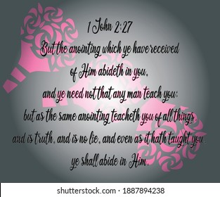 Bible. 1 John 2:27 But the anointing which ye have received of Him abide in you, and ye need not that any man teach you: but as the same anointing teach you of all things, and is truth.....