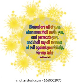 Bible. Matthew 5:11. Blessed are all of you, when men shall revile you, and persecute you, and shall say all manner of evil against you falsely, for my sake.