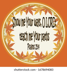 Bible. Psalms 25:4. Show Me Your Ways, O Lord, Teach Me Your Paths.