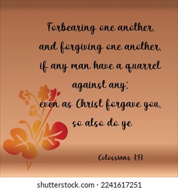 Bible quote. Colossians 3:13 Forbearing one another, and forgiving one another, if any man have a quarrel against any: even as Christ forgave you, so also do ye. 

