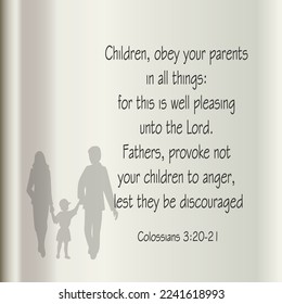 Bible quote. Colossians 3:20 Children, obey your parents in all things: for this is well pleasing unto the Lord. 
3:21 Fathers, provoke not your children to anger, lest they be discouraged. 

