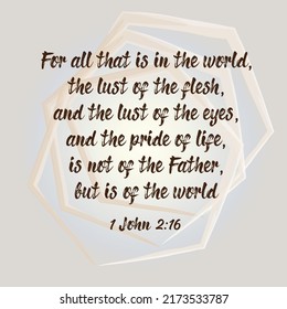 
Bible verse. 1 John 2:16 For all that is in the world, the lust of the flesh, and the lust of the eyes, and the pride of life, is not of the Father, but is of the world. 

