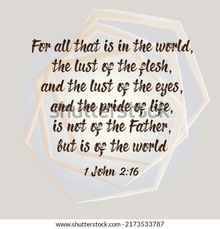 
Bible verse. 1 John 2:16 For all that is in the world, the lust of the flesh, and the lust of the eyes, and the pride of life, is not of the Father, but is of the world. 

