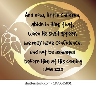 
Bible verse. 1 John 2:28 And now, little children, abide in him; that, when he shall appear, we may have confidence, and not be ashamed before him at his coming. 

