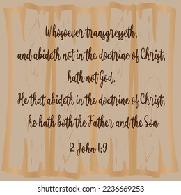 
Bible verse. 2 John 1:9 Whosoever transgresseth, and abideth not in the doctrine of Christ, hath not God. He that abideth in the doctrine of Christ, he hath both the Father and the Son. 

