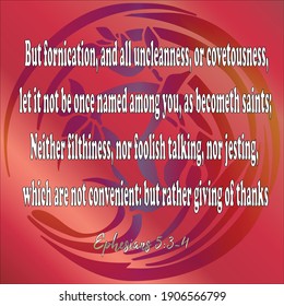 Bible verse. Ephesians5:3-4.  But fornication, and all uncleanness, or covetousness, let it not be once named among you, as becometh saints; Neither filthiness, nor foolish talking, nor ...