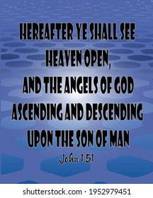 
Bible verse. John 1:51 And he said unto him, Verily, verily, I say unto you, Hereafter ye shall see heaven open, and the angels of God ascending and descending upon the Son of man. 

