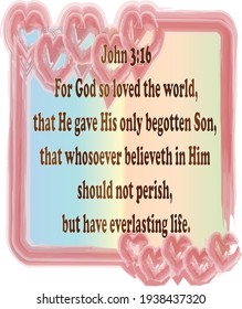 Bible verse. John 3:16 For God so loved the world, that He gave His only begotten Son, that whosoever believeth in Him should not perish, but have everlasting life. 

