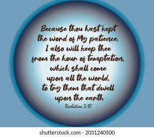 Bible verse. Revelation 3:10 Because thou hast kept the word of my patience, I also will keep thee from the hour of temptation, which shall come upon all the world, to try them that dwell upon the....