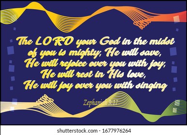 Bible. Zephaniah 3:17. The Lord your God in the midst of you is mighty; He will save. He will rejoice over you with joy; He will rest in His love, He will joy over you with singing.