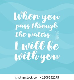 Biblical phrase from Isaiah,when you pass through the waters I will be with you, typography for print or use as poster, flyer, t shirt