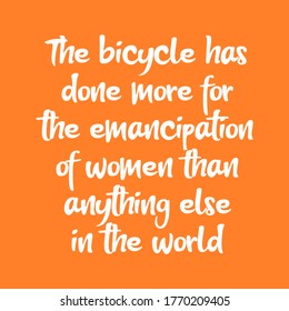 The bicycle has done more for the emancipation of women than anything else in the world. Beautiful inspirational or motivational cycling quote.