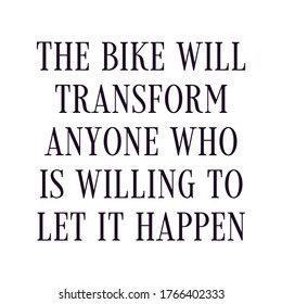 The bike will transform anyone who is willing to let it happen. Best being unique inspirational or motivational cycling quote.