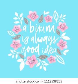 A bikini is always good idea. Handdrawn illustration. Positive quote made in vector.Motivational slogan. Inscription for t shirts, posters, cards. Floral digital sketch style design. Flowers around.
