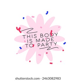 Birthday card vector lettering illustration. Cute abstract flower shape in with confetti with text. Funny party card, postcard or sticker with text this body is made to party!