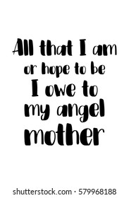 Black Calligraphy Inscription. Mother’s Day quote and women’s day. Handwritten ink on white background. All that i am, or hope to be, i owe to my angel mother.