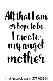 Black Calligraphy Inscription. Mother’s Day quote and women’s day. Handwritten ink on white background. All that i am, or hope to be, i owe to my angel mother.