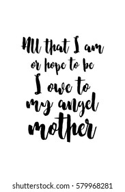 Black Calligraphy Inscription. Mother’s Day quote and women’s day. Handwritten ink on white background. All that i am, or hope to be, i owe to my angel mother.