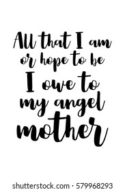 Black Calligraphy Inscription. Mother’s Day quote and women’s day. Handwritten ink on white background. All that i am, or hope to be, i owe to my angel mother.