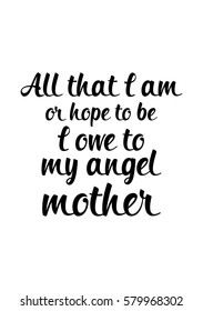 Black Calligraphy Inscription. Mother’s Day quote and women’s day. Handwritten ink on white background. All that i am, or hope to be, i owe to my angel mother.