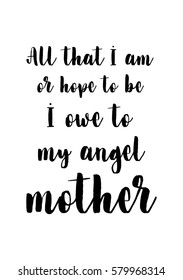 Black Calligraphy Inscription. Mother’s Day quote and women’s day. Handwritten ink on white background. All that i am, or hope to be, i owe to my angel mother.