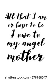 Black Calligraphy Inscription. Mother’s Day quote and women’s day. Handwritten ink on white background. All that i am, or hope to be, i owe to my angel mother.