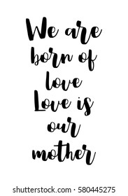 Black Calligraphy Inscription. Mother’s Day quote and women’s day. Handwritten ink on white background. We are born of love, love is our mother.