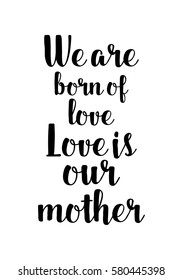 Black Calligraphy Inscription. Mother’s Day quote and women’s day. Handwritten ink on white background. We are born of love, love is our mother.