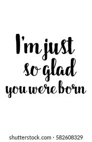 Black Calligraphy Inscription. Mother’s Day quote and women’s day. Handwritten ink on white background. I'm just so glad you were born.