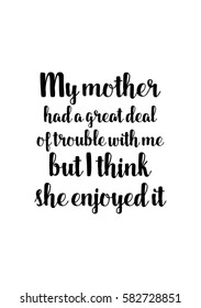 Black Calligraphy Inscription. Mother’s Day quote and women’s day. Handwritten ink on white background. My mother had a great deal of trouble with me, but I think she enjoyed it.