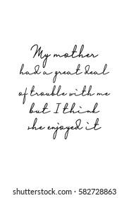 Black Calligraphy Inscription. Mother’s Day quote and women’s day. Handwritten ink on white background. My mother had a great deal of trouble with me, but I think she enjoyed it.