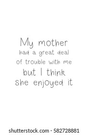 Black Calligraphy Inscription. Mother’s Day quote and women’s day. Handwritten ink on white background. My mother had a great deal of trouble with me, but I think she enjoyed it.