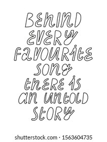 Black and white minimalist lettering. Behind Every Favourite Song There Is An Untold Story inscription. Quote about music.