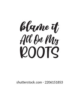 Blame It All On My Roots Black Letters Quote