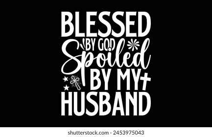 Blessed By God Spoiled By My Husband- Faith t- shirt design, Hand drawn lettering phrase for Cutting Machine, Silhouette Cameo, Cricut, Vector illustration Template. 