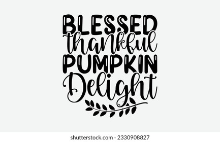 Blessed Thankful Pumpkin Delight - Thanksgiving T-shirt Design Template, Happy Turkey Day SVG Quotes, And Hand Drawn Lettering Phrase Isolated On White Background.