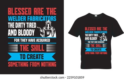 BLESSED ARE THE WELDER FABRICATORS THE DIRTY TIRED AND BLOODY FOR THEY HAVE ACQUIRED THE SKILL TO CREATE SOMETHING FROM NOTHING...T-SHIRT DESING