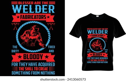 BLESSED ARE THE WELDER  FABRICATORS THE DIRTY TIRED AND  BLOODY FOR THEY HAVE ACQUIRED THE SHILL TO CREAE SOMETHING FROM NOTHING_T-Shirt Design