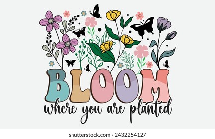 Bloom Where You Are Planted  Flower T-Shirt Design