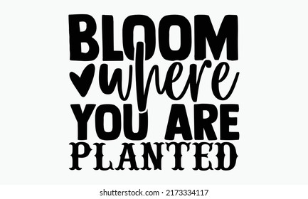Bloom where you are planted - Spring t shirts design, Hand drawn lettering phrase, Calligraphy t shirt design, Isolated on white background, svg Files for Cutting Cricut and Silhouette, EPS 10, card,  svg