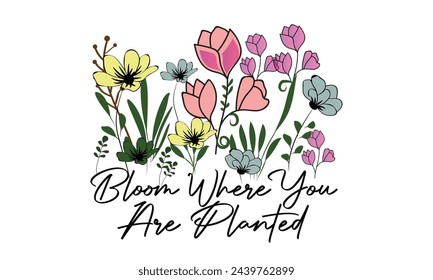 Bloom Where You Are Planted T Shirt  Design