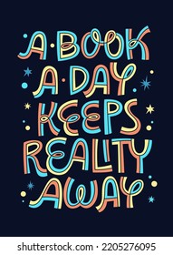 A book a day keeps reality away - colorful lettering reading mativation phrase design. Typography illystration for events, reading clubs, bookstores. Print, web, fashion purposes