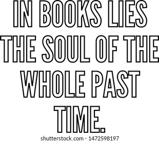 In books lies the soul of the whole past time
