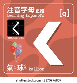 Bopomofo is Mandarin Phonetic Symbols, also named Zhuyin. Consisting of 37 characters and five tones. [q] The Chinese characters means: Bopomofo in Regular  format. Stroke order. Balloon.