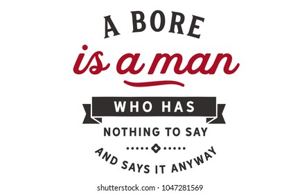 A bore is a man who has nothing to say and says it anyway.